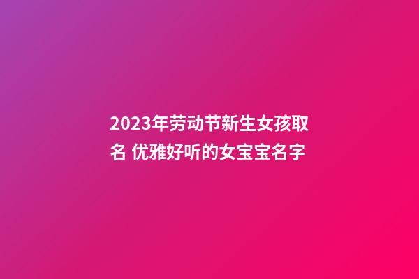 2023年劳动节新生女孩取名 优雅好听的女宝宝名字